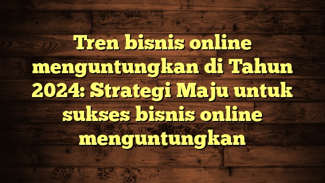 Tren bisnis online menguntungkan di Tahun 2024: Strategi Maju untuk sukses bisnis online menguntungkan