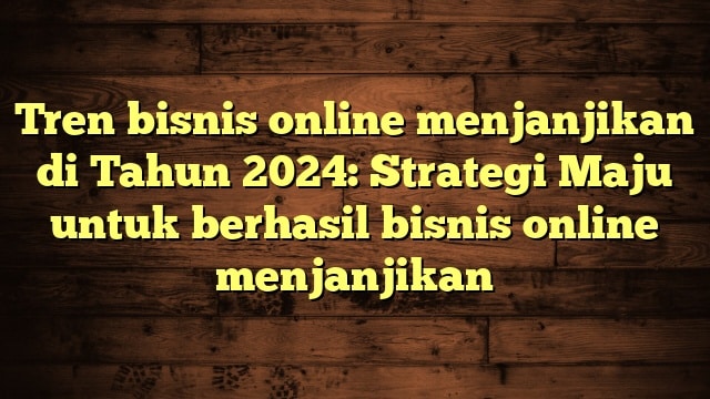 Tren bisnis online menjanjikan di Tahun 2024: Strategi Maju untuk berhasil bisnis online menjanjikan