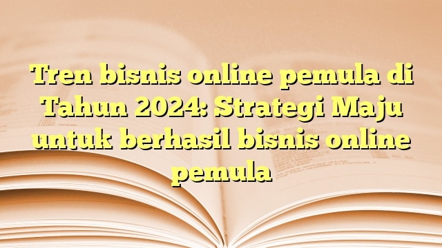 Tren bisnis online pemula di Tahun 2024: Strategi Maju untuk berhasil bisnis online pemula