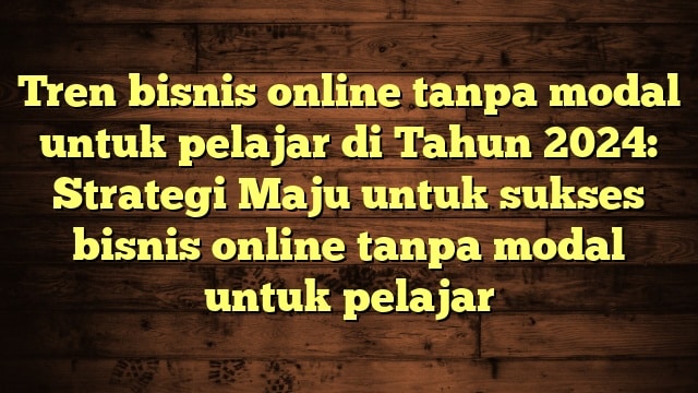 Tren bisnis online tanpa modal untuk pelajar di Tahun 2024: Strategi Maju untuk sukses bisnis online tanpa modal untuk pelajar