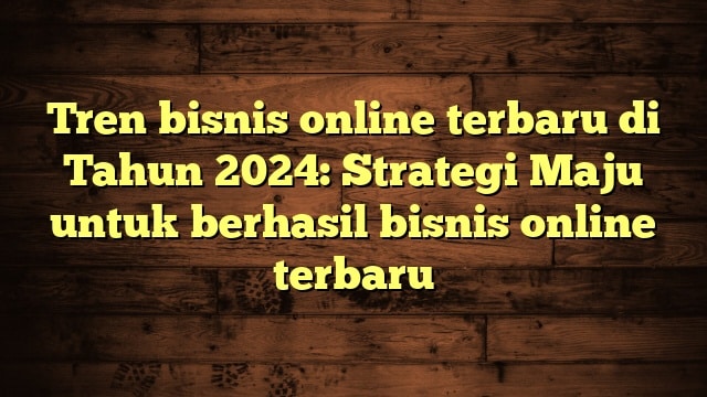 Tren bisnis online terbaru di Tahun 2024: Strategi Maju untuk berhasil bisnis online terbaru