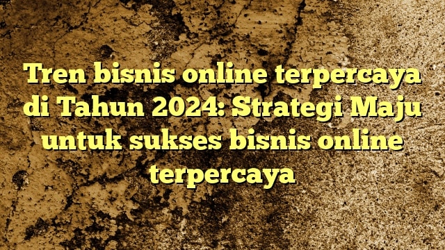 Tren bisnis online terpercaya di Tahun 2024: Strategi Maju untuk sukses bisnis online terpercaya