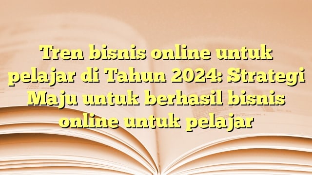 Tren bisnis online untuk pelajar di Tahun 2024: Strategi Maju untuk berhasil bisnis online untuk pelajar