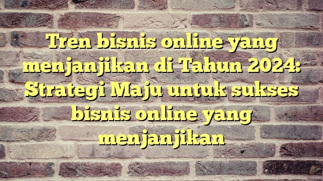 Tren bisnis online yang menjanjikan di Tahun 2024: Strategi Maju untuk sukses bisnis online yang menjanjikan
