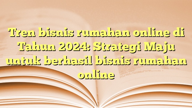 Tren bisnis rumahan online di Tahun 2024: Strategi Maju untuk berhasil bisnis rumahan online