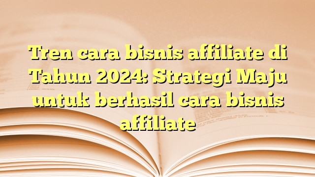 Tren cara bisnis affiliate di Tahun 2024: Strategi Maju untuk berhasil cara bisnis affiliate