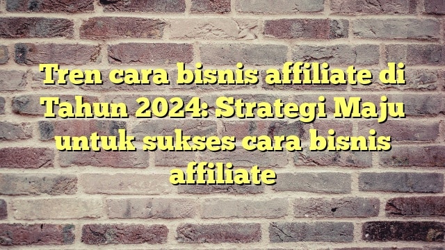 Tren cara bisnis affiliate di Tahun 2024: Strategi Maju untuk sukses cara bisnis affiliate