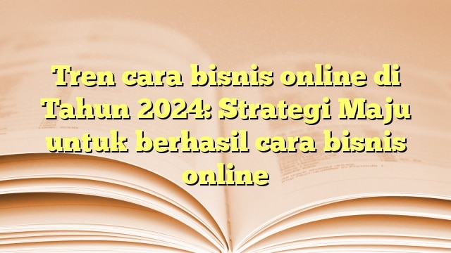 Tren cara bisnis online di Tahun 2024: Strategi Maju untuk berhasil cara bisnis online