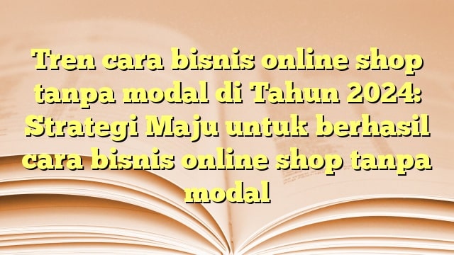 Tren cara bisnis online shop tanpa modal di Tahun 2024: Strategi Maju untuk berhasil cara bisnis online shop tanpa modal