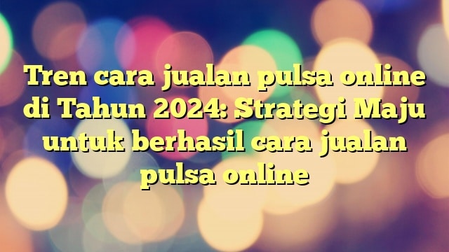 Tren cara jualan pulsa online di Tahun 2024: Strategi Maju untuk berhasil cara jualan pulsa online