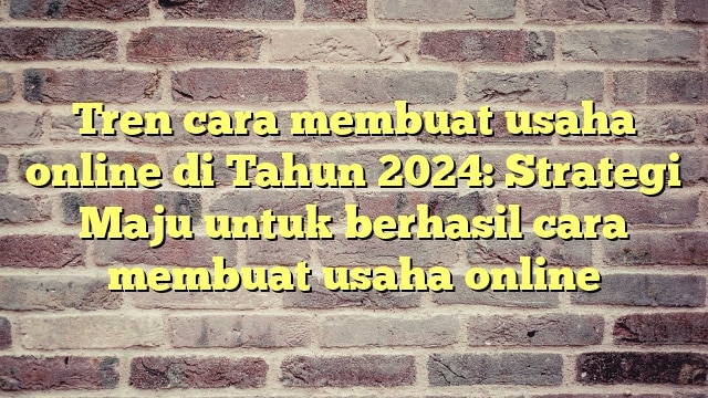 Tren cara membuat usaha online di Tahun 2024: Strategi Maju untuk berhasil cara membuat usaha online