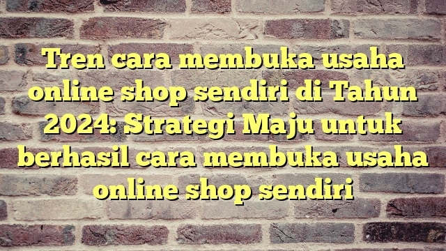 Tren cara membuka usaha online shop sendiri di Tahun 2024: Strategi Maju untuk berhasil cara membuka usaha online shop sendiri
