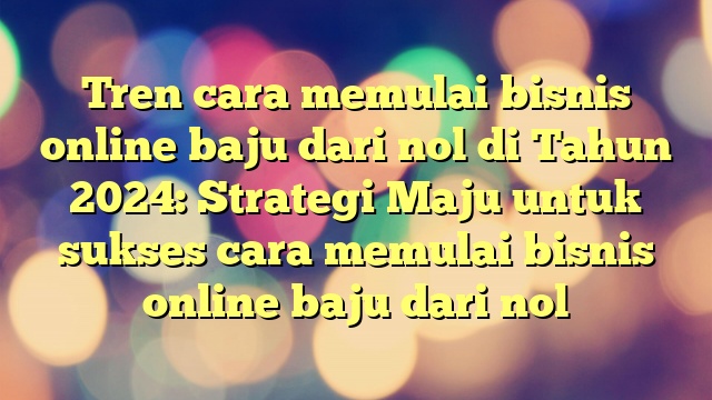 Tren cara memulai bisnis online baju dari nol di Tahun 2024: Strategi Maju untuk sukses cara memulai bisnis online baju dari nol