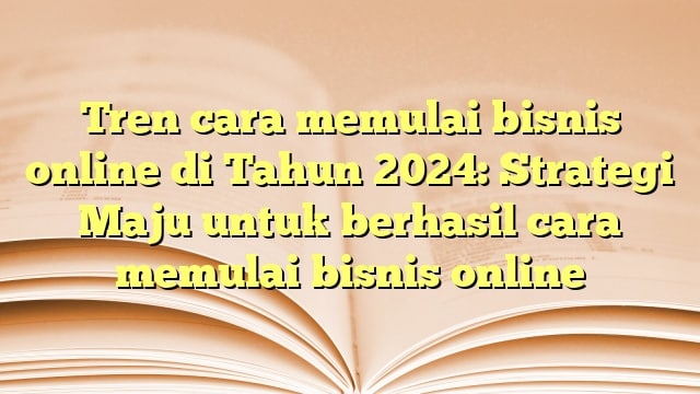 Tren cara memulai bisnis online di Tahun 2024: Strategi Maju untuk berhasil cara memulai bisnis online