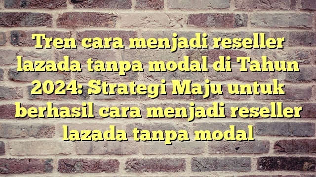Tren cara menjadi reseller lazada tanpa modal di Tahun 2024: Strategi Maju untuk berhasil cara menjadi reseller lazada tanpa modal