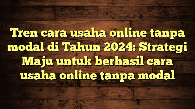 Tren cara usaha online tanpa modal di Tahun 2024: Strategi Maju untuk berhasil cara usaha online tanpa modal
