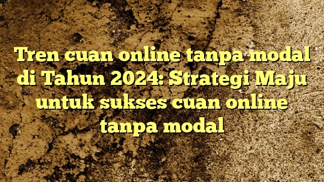 Tren cuan online tanpa modal di Tahun 2024: Strategi Maju untuk sukses cuan online tanpa modal