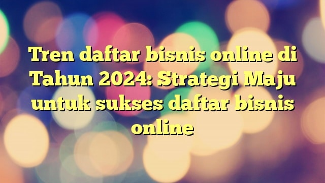 Tren daftar bisnis online di Tahun 2024: Strategi Maju untuk sukses daftar bisnis online