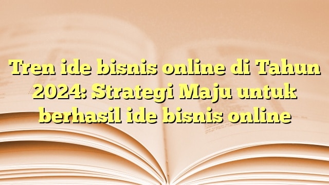 Tren ide bisnis online di Tahun 2024: Strategi Maju untuk berhasil ide bisnis online