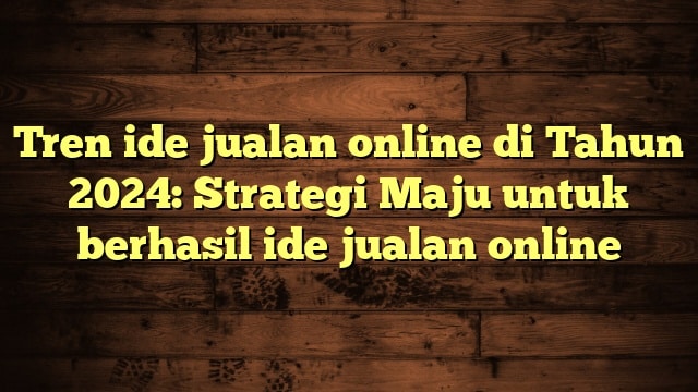 Tren ide jualan online di Tahun 2024: Strategi Maju untuk berhasil ide jualan online