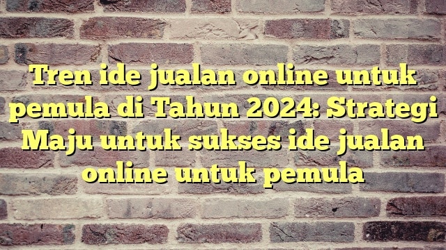 Tren ide jualan online untuk pemula di Tahun 2024: Strategi Maju untuk sukses ide jualan online untuk pemula
