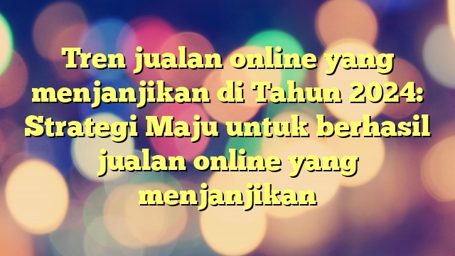 Tren jualan online yang menjanjikan di Tahun 2024: Strategi Maju untuk berhasil jualan online yang menjanjikan