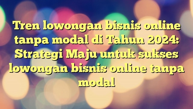 Tren lowongan bisnis online tanpa modal di Tahun 2024: Strategi Maju untuk sukses lowongan bisnis online tanpa modal