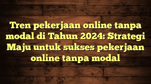 Tren pekerjaan online tanpa modal di Tahun 2024: Strategi Maju untuk sukses pekerjaan online tanpa modal