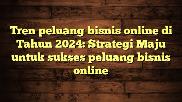 Tren peluang bisnis online di Tahun 2024: Strategi Maju untuk sukses peluang bisnis online