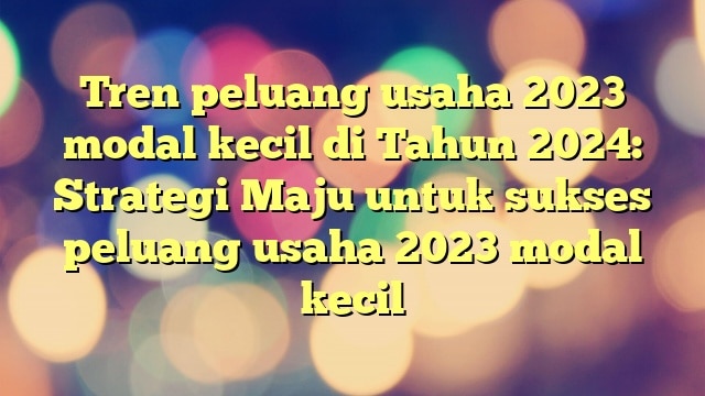 Tren peluang usaha 2023 modal kecil di Tahun 2024: Strategi Maju untuk sukses peluang usaha 2023 modal kecil