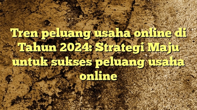 Tren peluang usaha online di Tahun 2024: Strategi Maju untuk sukses peluang usaha online