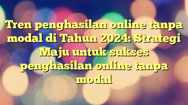 Tren penghasilan online tanpa modal di Tahun 2024: Strategi Maju untuk sukses penghasilan online tanpa modal