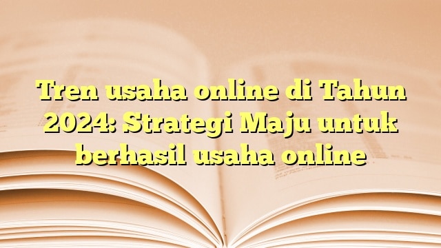 Tren usaha online di Tahun 2024: Strategi Maju untuk berhasil usaha online