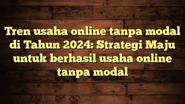 Tren usaha online tanpa modal di Tahun 2024: Strategi Maju untuk berhasil usaha online tanpa modal