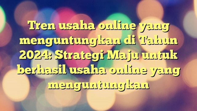 Tren usaha online yang menguntungkan di Tahun 2024: Strategi Maju untuk berhasil usaha online yang menguntungkan