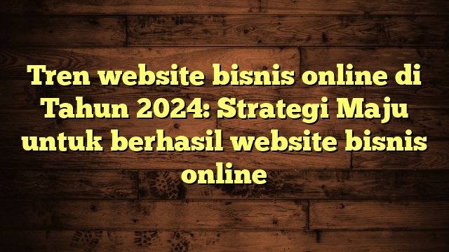 Tren website bisnis online di Tahun 2024: Strategi Maju untuk berhasil website bisnis online